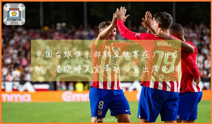 中国台球俱乐部职业联赛在广州启动，潘晓婷吴宜泽赵心童出席亮相
