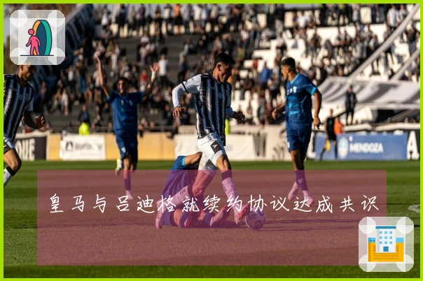 皇马与吕迪格就续约协议达成共识