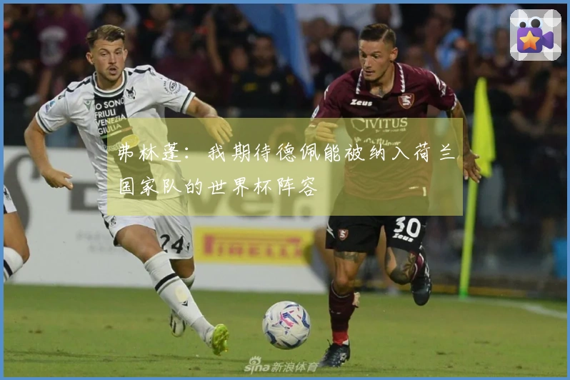 弗林蓬：我期待德佩能被纳入荷兰国家队的世界杯阵容